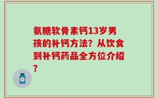 氨糖软骨素钙13岁男孩的补钙方法？从饮食到补钙药品全方位介绍？