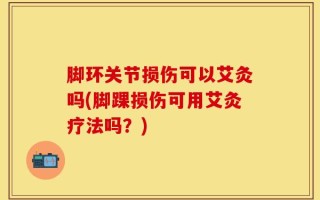 脚环关节损伤可以艾灸吗(脚踝损伤可用艾灸疗法吗？)