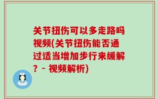 关节扭伤可以多走路吗视频(关节扭伤能否通过适当增加步行来缓解？- 视频解析)