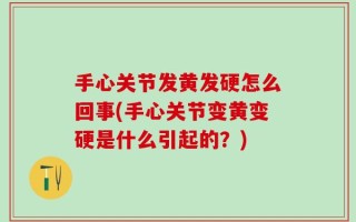 手心关节发黄发硬怎么回事(手心关节变黄变硬是什么引起的？)