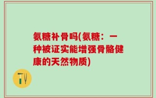 氨糖补骨吗(氨糖：一种被证实能增强骨骼健康的天然物质)