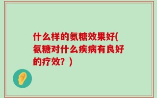 什么样的氨糖效果好(氨糖对什么疾病有良好的疗效？)
