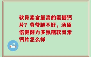 软骨素含量高的氨糖钙片？爷爷腿不好，汤臣倍健健力多氨糖软骨素钙片怎么样