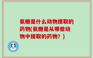 氨糖是什么动物提取的药物(氨糖是从哪些动物中提取的药物？)