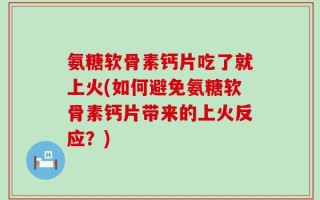 氨糖软骨素钙片吃了就上火(如何避免氨糖软骨素钙片带来的上火反应？)