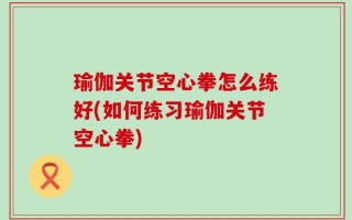 瑜伽关节空心拳怎么练好(如何练习瑜伽关节空心拳)