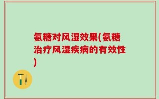 氨糖对风湿效果(氨糖治疗风湿疾病的有效性)