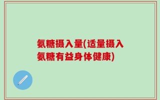 氨糖摄入量(适量摄入氨糖有益身体健康)