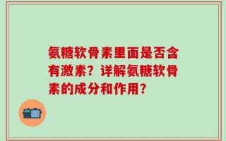 氨糖软骨素里面是否含有激素？详解氨糖软骨素的成分和作用？