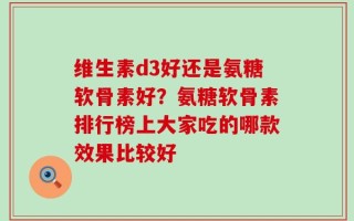 维生素d3好还是氨糖软骨素好？氨糖软骨素排行榜上大家吃的哪款效果比较好