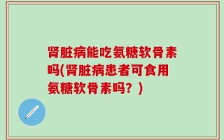 肾脏病能吃氨糖软骨素吗(肾脏病患者可食用氨糖软骨素吗？)
