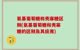 氨基葡萄糖和壳寡糖区别(氨基葡萄糖和壳寡糖的区别及其应用)