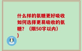 什么样的氨糖更好吸收如何选择更易吸收的氨糖？（限50字以内）)