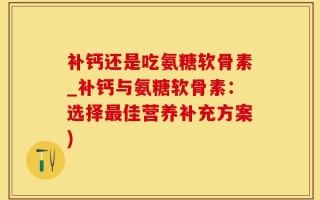 补钙还是吃氨糖软骨素_补钙与氨糖软骨素：选择最佳营养补充方案)