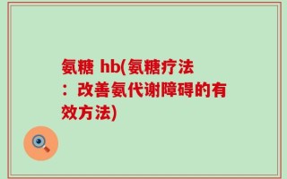 氨糖 hb(氨糖疗法：改善氨代谢障碍的有效方法)