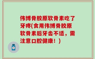 伟博骨胶原软骨素吃了牙疼(食用伟博骨胶原软骨素后牙齿不适，需注意口腔健康！)