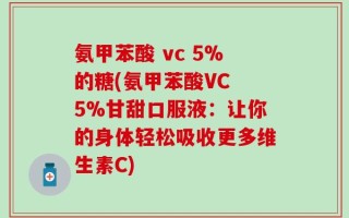 氨甲苯酸 vc 5%的糖(氨甲苯酸VC 5%甘甜口服液：让你的身体轻松吸收更多维生素C)