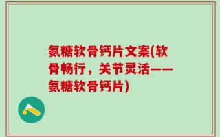氨糖软骨钙片文案(软骨畅行，关节灵活——氨糖软骨钙片)