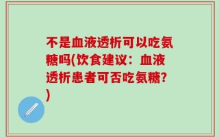 不是血液透析可以吃氨糖吗(饮食建议：血液透析患者可否吃氨糖？)