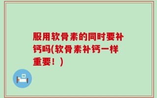 服用软骨素的同时要补钙吗(软骨素补钙一样重要！)