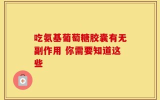 吃氨基葡萄糖胶囊有无副作用 你需要知道这些