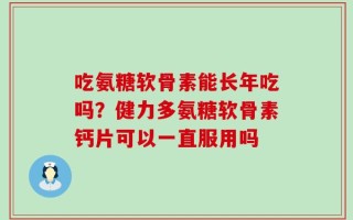 吃氨糖软骨素能长年吃吗？健力多氨糖软骨素钙片可以一直服用吗
