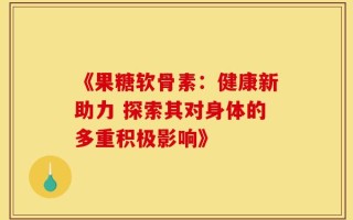 《果糖软骨素：健康新助力 探索其对身体的多重积极影响》