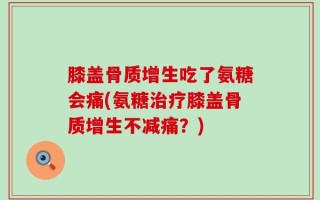 膝盖骨质增生吃了氨糖会痛(氨糖治疗膝盖骨质增生不减痛？)