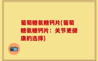 葡萄糖氨糖钙片(葡萄糖氨糖钙片：关节更健康的选择)