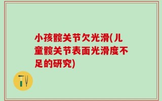 小孩髋关节欠光滑(儿童髋关节表面光滑度不足的研究)