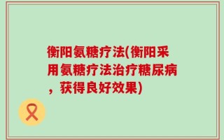 衡阳氨糖疗法(衡阳采用氨糖疗法治疗糖尿病，获得良好效果)