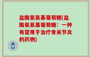 盐酸氨氨基葡萄糖(盐酸氨氨基葡萄糖：一种有望用于治疗骨关节炎的药物)