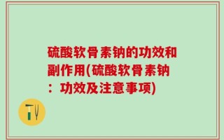 硫酸软骨素钠的功效和副作用(硫酸软骨素钠：功效及注意事项)