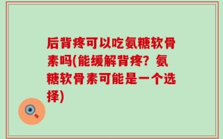 后背疼可以吃氨糖软骨素吗(能缓解背疼？氨糖软骨素可能是一个选择)