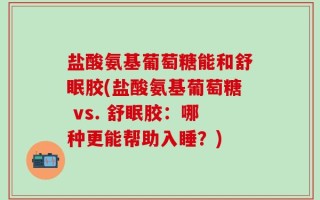 盐酸氨基葡萄糖能和舒眠胶(盐酸氨基葡萄糖 vs. 舒眠胶：哪种更能帮助入睡？)
