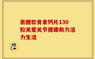 氨糖软骨素钙片130粒关爱关节健康助力活力生活