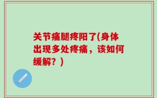 关节痛腿疼阳了(身体出现多处疼痛，该如何缓解？)