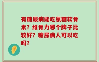 有糖尿病能吃氨糖软骨素？维骨力哪个牌子比较好？糖尿病人可以吃吗？
