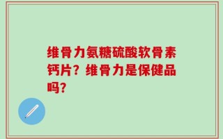 维骨力氨糖硫酸软骨素钙片？维骨力是保健品吗？