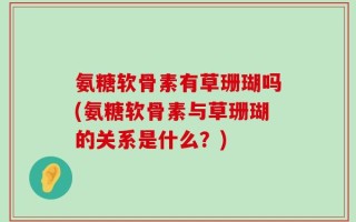氨糖软骨素有草珊瑚吗(氨糖软骨素与草珊瑚的关系是什么？)