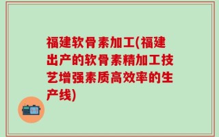 福建软骨素加工(福建出产的软骨素精加工技艺增强素质高效率的生产线)