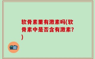 软骨素里有激素吗(软骨素中是否含有激素？)