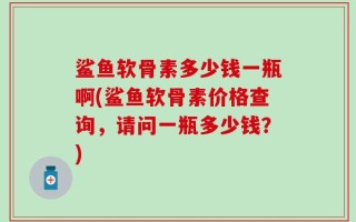 鲨鱼软骨素多少钱一瓶啊(鲨鱼软骨素价格查询，请问一瓶多少钱？)