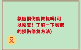 氨糖损伤能恢复吗(可以恢复！了解一下氨糖的损伤修复方法)
