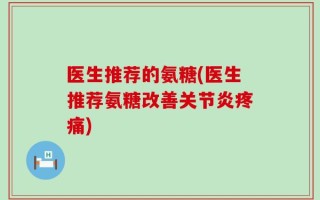医生推荐的氨糖(医生推荐氨糖改善关节炎疼痛)