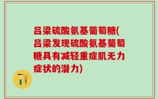 吕梁硫酸氨基葡萄糖(吕梁发现硫酸氨基葡萄糖具有减轻重症肌无力症状的潜力)