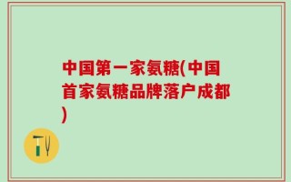 中国第一家氨糖(中国首家氨糖品牌落户成都)