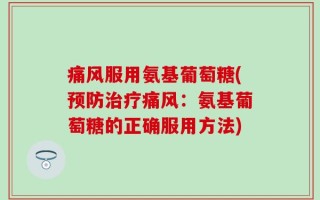 痛风服用氨基葡萄糖(预防治疗痛风：氨基葡萄糖的正确服用方法)