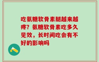 吃氨糖软骨素腿越来越疼？氨糖软骨素吃多久见效，长时间吃会有不好的影响吗