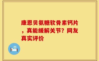 康恩贝氨糖软骨素钙片，真能缓解关节？网友真实评价